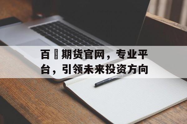 百麗期货官网,专业平台,引领未来投资方向 百麗期货官网,专业平台,引领未来投资方向