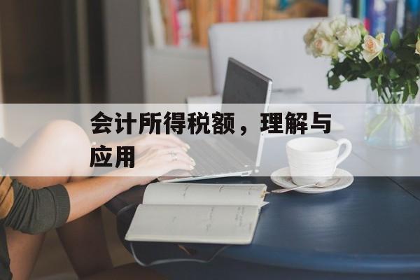 会计所得税额,理解与应用 会计所得税额,理解与应用
