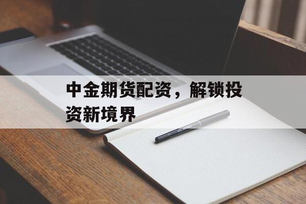 中金期货配资，解锁投资新境界