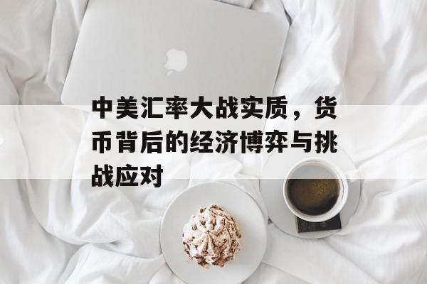 中美汇率大战实质，货币背后的经济博弈与挑战应对
