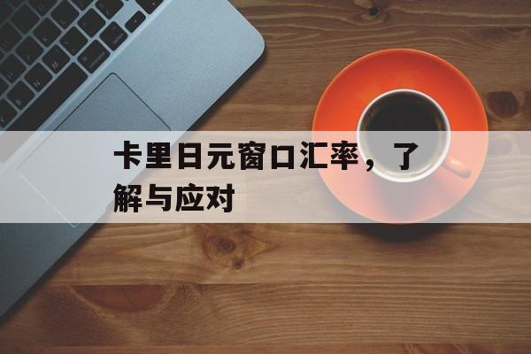 卡里日元窗口汇率,了解与应对 卡里日元窗口汇率,了解与应对