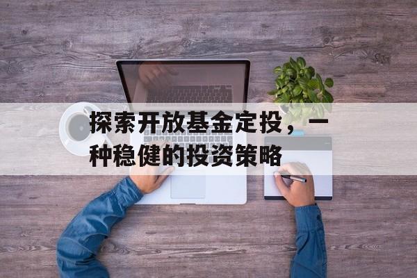 探索开放基金定投，一种稳健的投资策略
