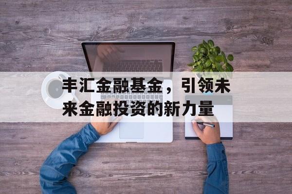 丰汇金融基金，引领未来金融投资的新力量
