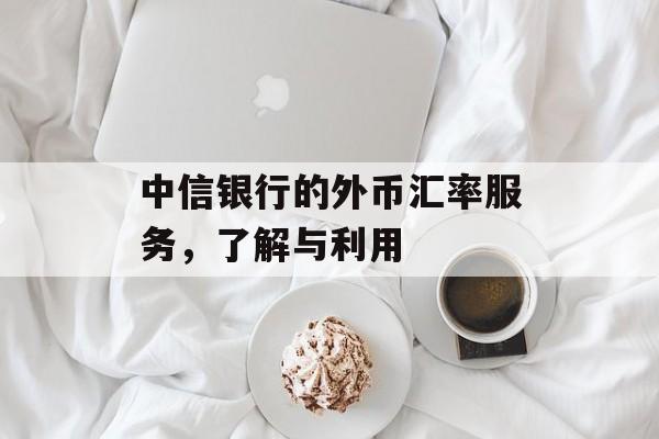 中信银行的外币汇率服务，了解与利用