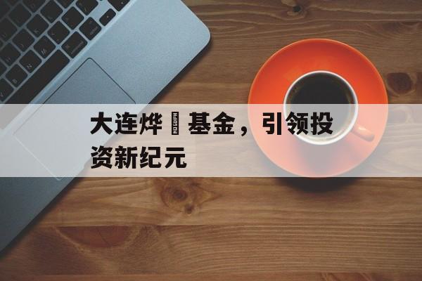 大连烨赟基金,引领投资新纪元 大连烨赟基金,引领投资新纪元