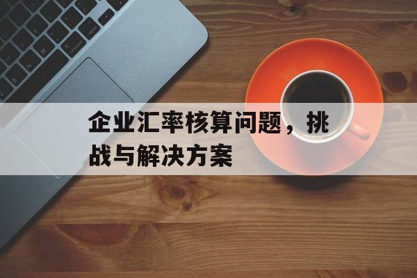 企业汇率核算问题，挑战与解决方案