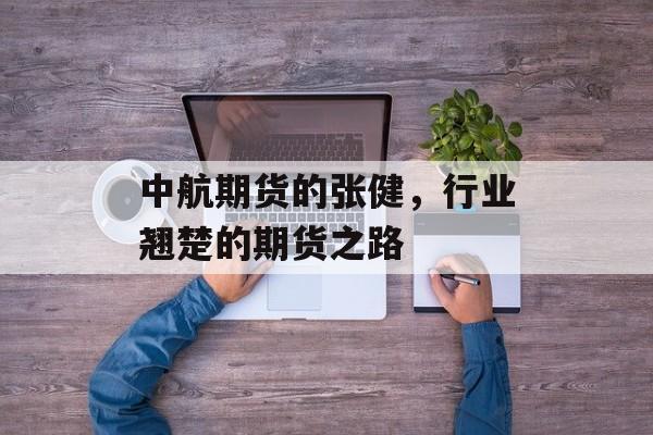 中航期货的张健，行业翘楚的期货之路