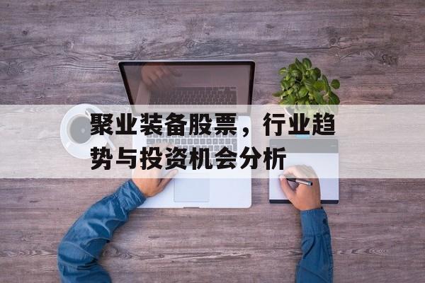 聚业装备股票，行业趋势与投资机会分析