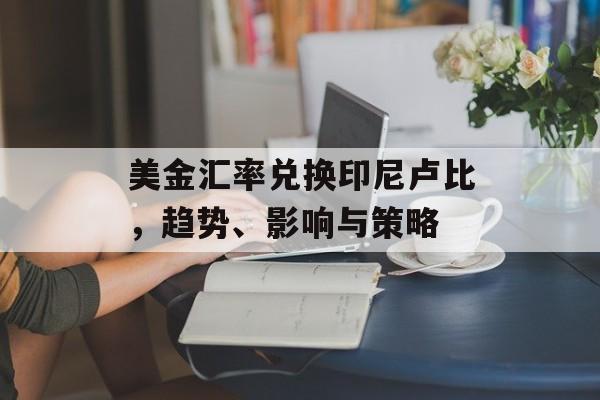 美金汇率兑换印尼卢比,趋势、影响与策略 美金汇率兑换印尼卢比,趋势、影响与策略