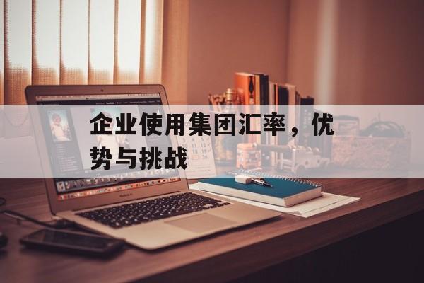 企业使用集团汇率，优势与挑战