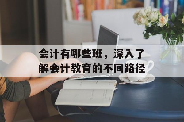 会计有哪些班，深入了解会计教育的不同路径