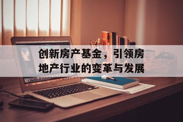 创新房产基金，引领房地产行业的变革与发展