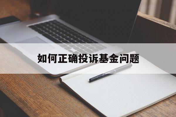 如何正确投诉基金问题 如何正确投诉基金问题