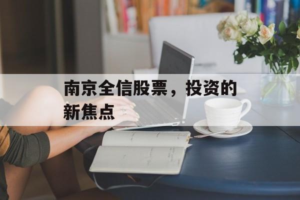 南京全信股票,投资的新焦点 南京全信股票,投资的新焦点