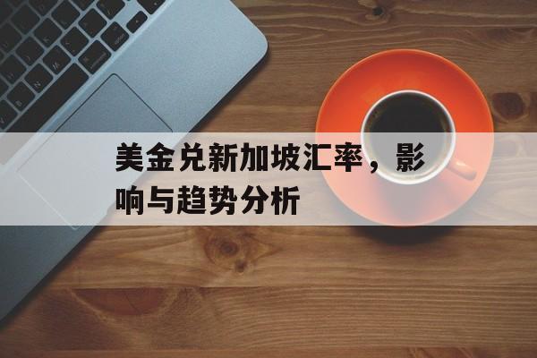 美金兑新加坡汇率,影响与趋势分析 美金兑新加坡汇率,影响与趋势分析