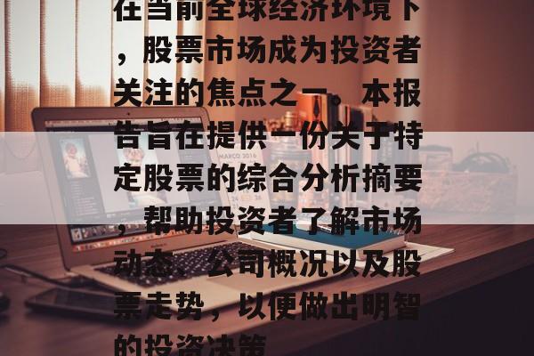 在当前全球经济环境下,股票市场成为投资者关注的焦点之一。本报告旨在提供一份关于特定股票的综合分析摘要,帮助投资者了解市场动态、公司概况以及股票走势,以便做出明智的投资决策 在当前全球经济环境下,股票市场成为投资者关注的焦点之一。本报告旨在提供一份关于特定股票的综合分析摘要,帮助投资者了解市场动态、公司概况以及股票走势,以便做出明智的投资决策
