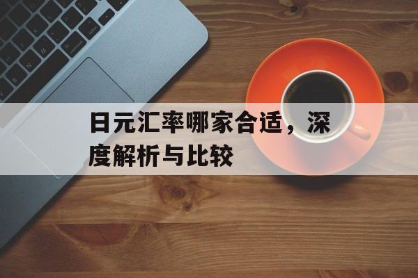 日元汇率哪家合适，深度解析与比较