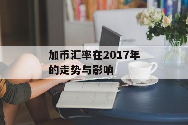 加币汇率在2017年的走势与影响 加币汇率在2017年的走势与影响