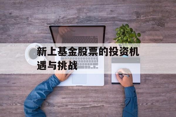 新上基金股票的投资机遇与挑战 新上基金股票的投资机遇与挑战
