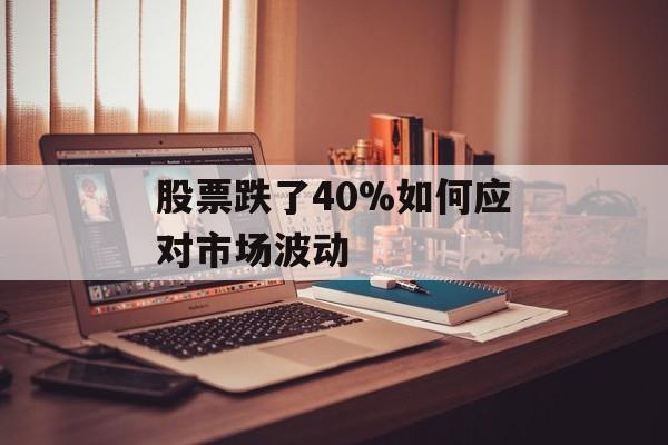 股票跌了40%如何应对市场波动 股票跌了40%如何应对市场波动