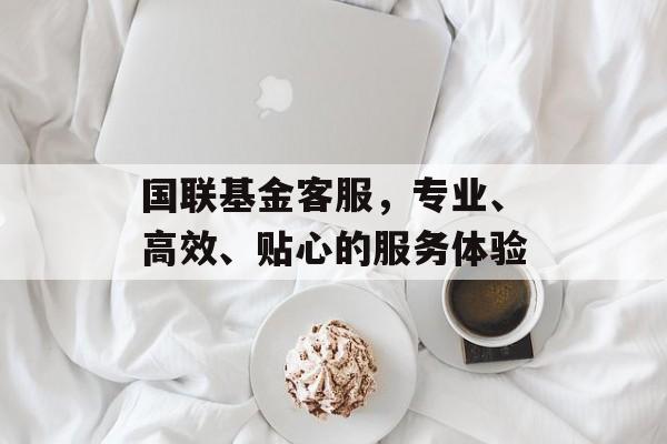 国联基金客服,专业、高效、贴心的服务体验 国联基金客服,专业、高效、贴心的服务体验