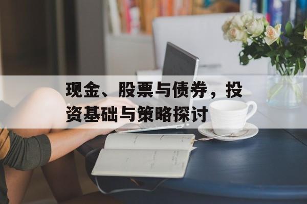 现金、股票与债券,投资基础与策略探讨 现金、股票与债券,投资基础与策略探讨