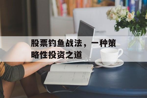 股票钓鱼战法,一种策略性投资之道 股票钓鱼战法,一种策略性投资之道