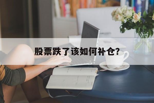 股票跌了该如何补仓? 股票跌了该如何补仓?