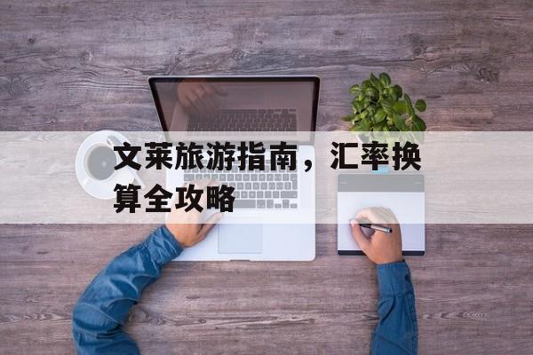 文莱旅游指南,汇率换算全攻略 文莱旅游指南,汇率换算全攻略