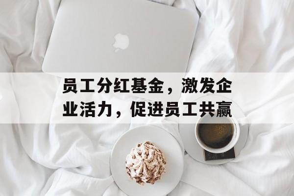 员工分红基金，激发企业活力，促进员工共赢