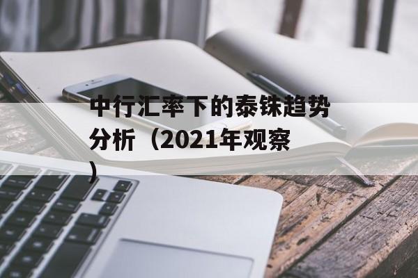 中行汇率下的泰铢趋势分析(2021年观察) 中行汇率下的泰铢趋势分析(2021年观察)