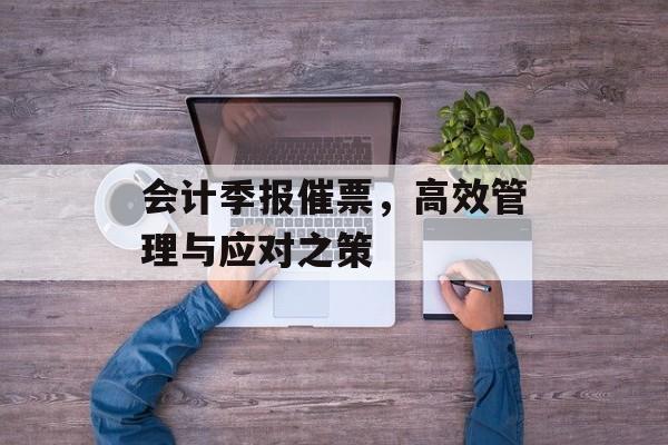 会计季报催票，高效管理与应对之策