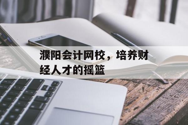 濮阳会计网校,培养财经人才的摇篮 濮阳会计网校,培养财经人才的摇篮