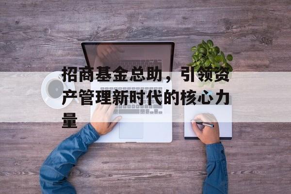 招商基金总助,引领资产管理新时代的核心力量 招商基金总助,引领资产管理新时代的核心力量