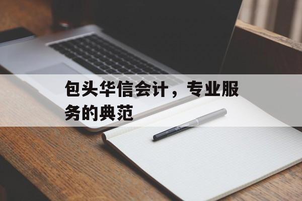 包头华信会计,专业服务的典范 包头华信会计,专业服务的典范