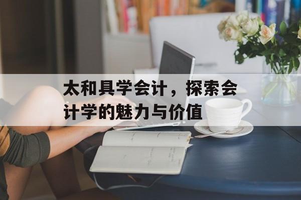 太和具学会计,探索会计学的魅力与价值 太和具学会计,探索会计学的魅力与价值