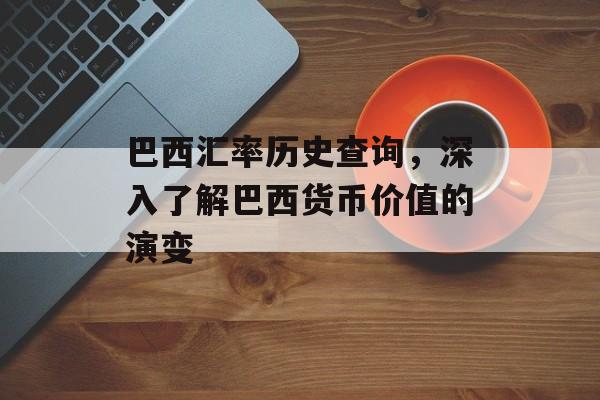 巴西汇率历史查询，深入了解巴西货币价值的演变