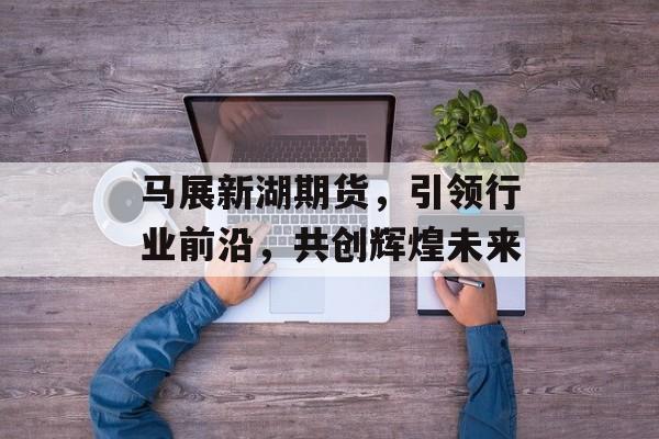 马展新湖期货，引领行业前沿，共创辉煌未来
