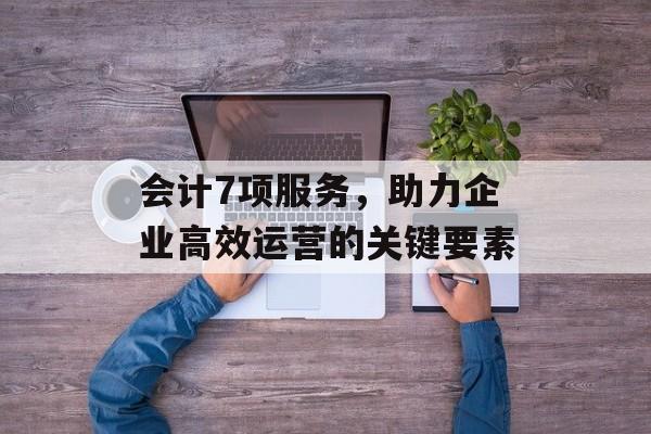 会计7项服务，助力企业高效运营的关键要素