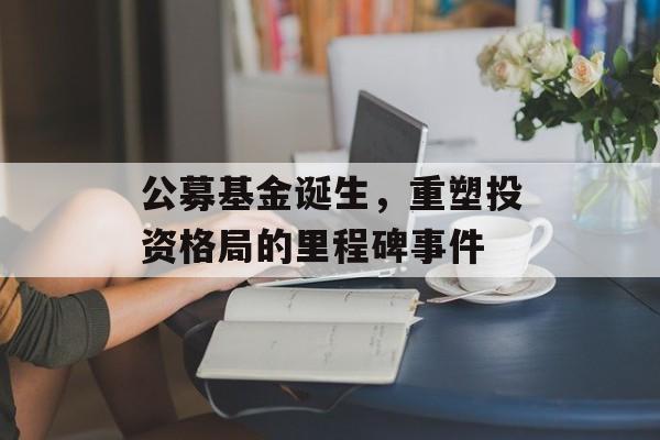 公募基金诞生，重塑投资格局的里程碑事件
