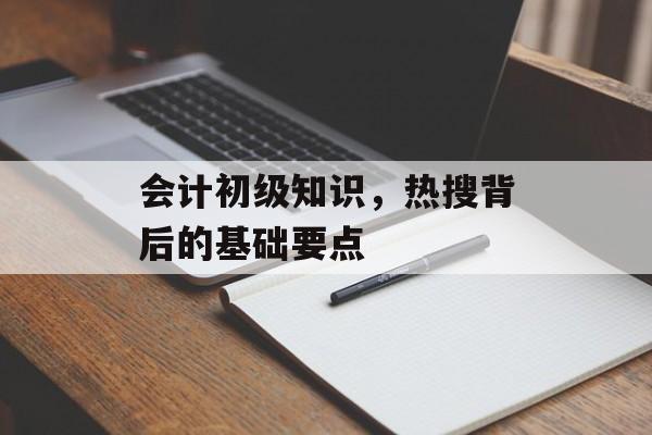 会计初级知识,热搜背后的基础要点 会计初级知识,热搜背后的基础要点