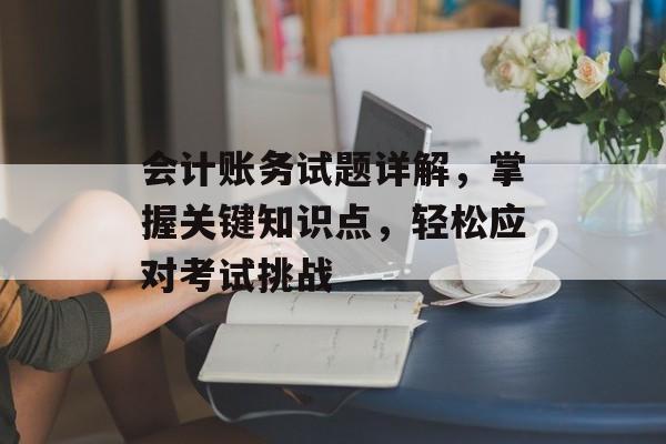 会计账务试题详解,掌握关键知识点,轻松应对考试挑战 会计账务试题详解,掌握关键知识点,轻松应对考试挑战