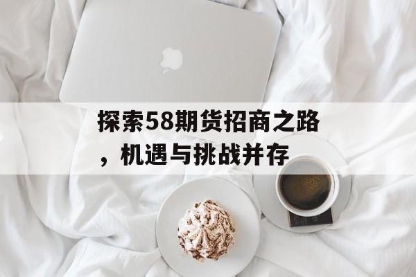 探索58期货招商之路,机遇与挑战并存 探索58期货招商之路,机遇与挑战并存