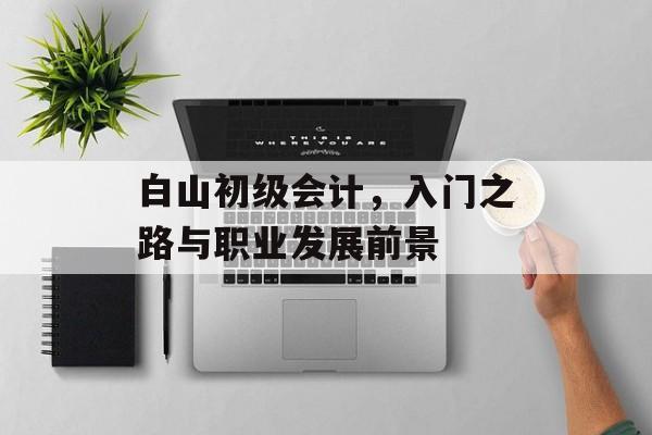 白山初级会计,入门之路与职业发展前景 白山初级会计,入门之路与职业发展前景