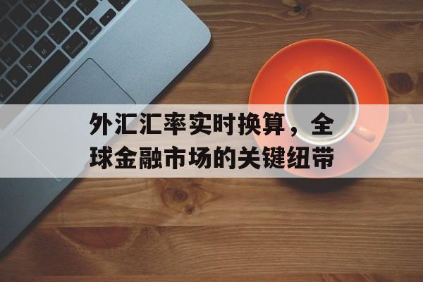 外汇汇率实时换算,全球金融市场的关键纽带 外汇汇率实时换算,全球金融市场的关键纽带