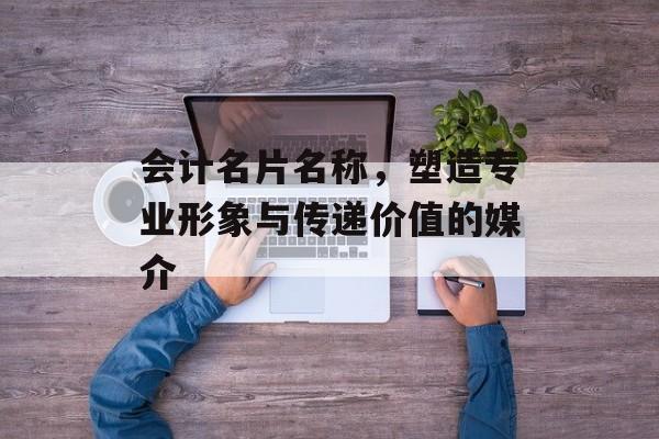 会计名片名称,塑造专业形象与传递价值的媒介 会计名片名称,塑造专业形象与传递价值的媒介