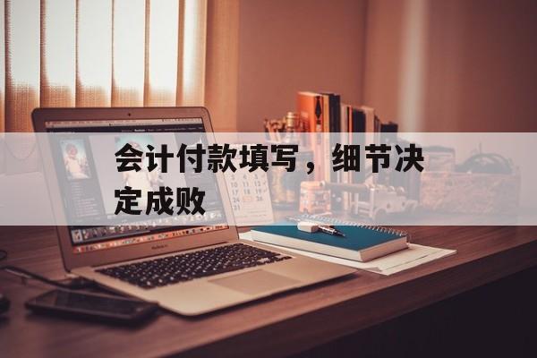 会计付款填写,细节决定成败 会计付款填写,细节决定成败