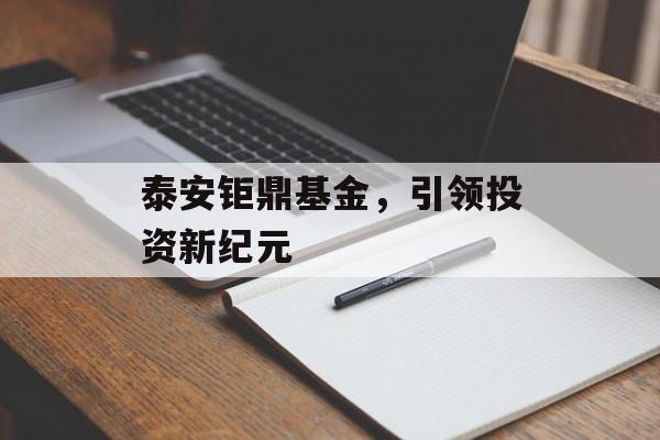 泰安钜鼎基金,引领投资新纪元 泰安钜鼎基金,引领投资新纪元