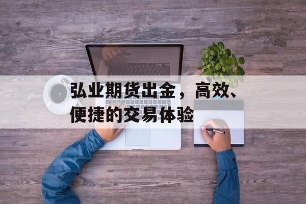 弘业期货出金,高效、便捷的交易体验 弘业期货出金,高效、便捷的交易体验