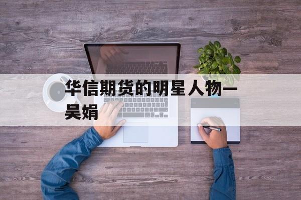 华信期货的明星人物—吴娟 华信期货的明星人物—吴娟